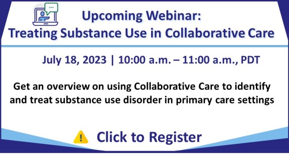 Upcoming Webinar: Treating Substance Use in Collaborative Care, July 18, 2023, 10-11am PDT. Register Today!